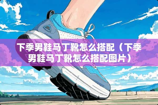 下季男鞋马丁靴怎么搭配（下季男鞋马丁靴怎么搭配图片）