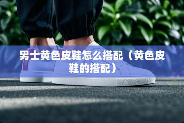 男士**皮鞋怎么搭配（**皮鞋的搭配）