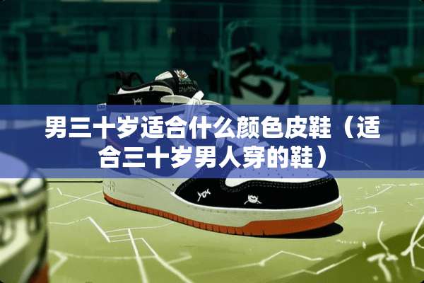 男三十岁适合什么颜色皮鞋（适合三十岁男人穿的鞋）
