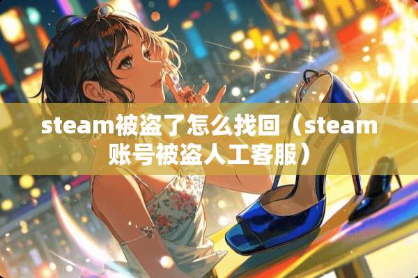 steam被盗了怎么找回（steam账号被盗人工客服）