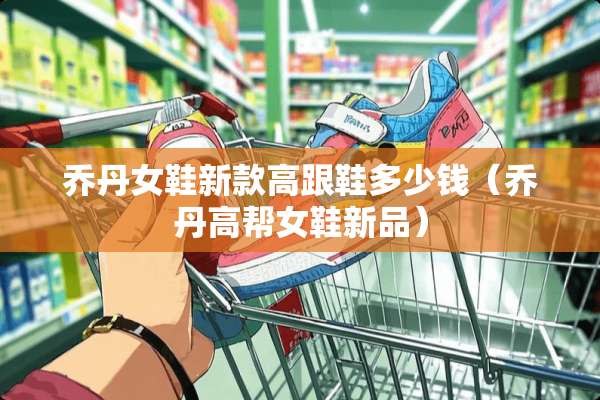 乔丹女鞋新款高跟鞋多少钱（乔丹高帮女鞋新品）