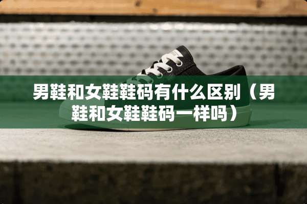 男鞋和女鞋鞋码有什么区别（男鞋和女鞋鞋码一样吗）