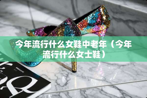 今年流行什么女鞋中老年（今年流行什么女士鞋）