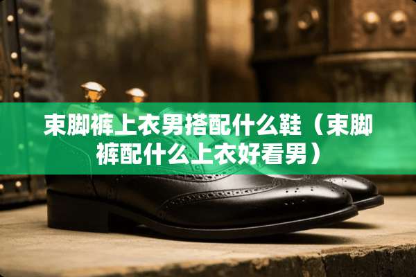 束脚裤上衣男搭配什么鞋（束脚裤配什么上衣好看男）