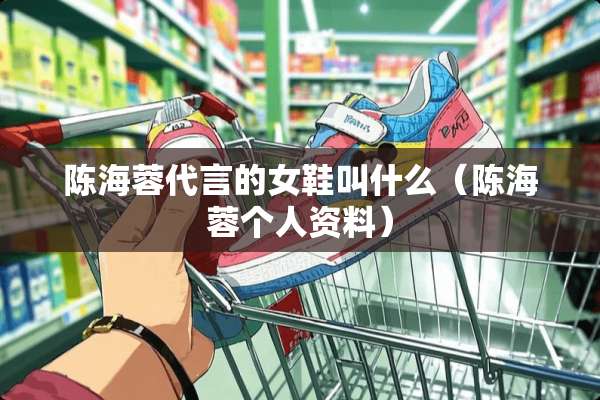 陈海蓉代言的女鞋叫什么（陈海蓉个人资料）