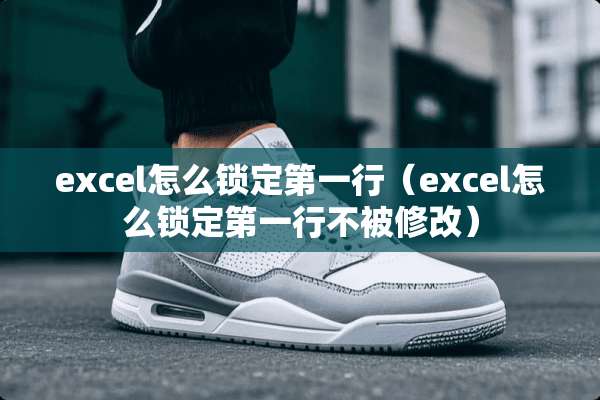excel怎么锁定第一行（excel怎么锁定第一行不被修改）