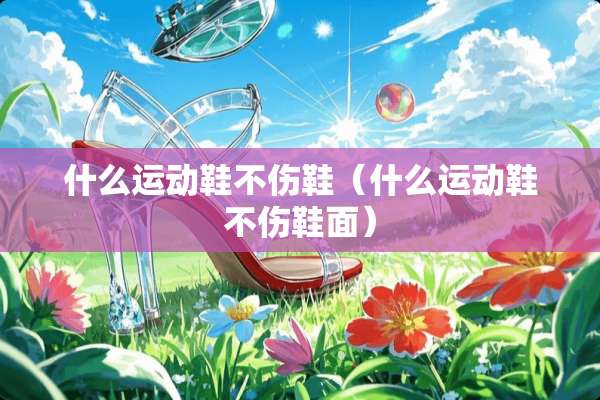 什么运动鞋不伤鞋（什么运动鞋不伤鞋面）
