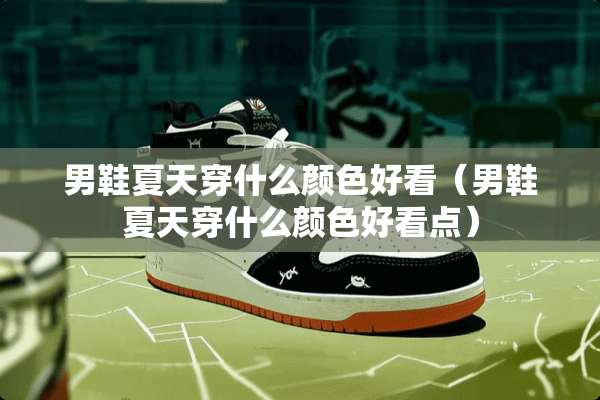 男鞋夏天穿什么颜色好看（男鞋夏天穿什么颜色好看点）
