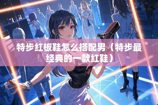 特步红板鞋怎么搭配男（特步最经典的一款红鞋）