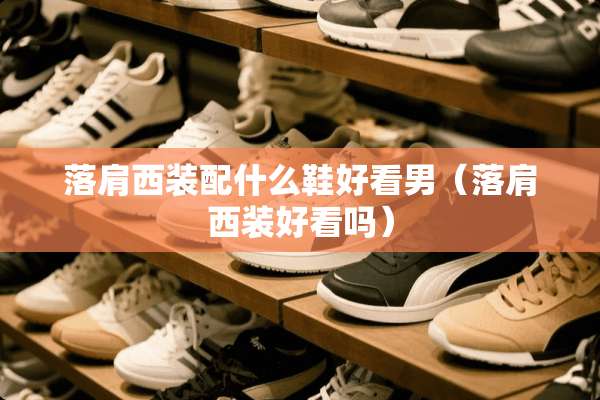 落肩西装配什么鞋好看男（落肩西装好看吗）