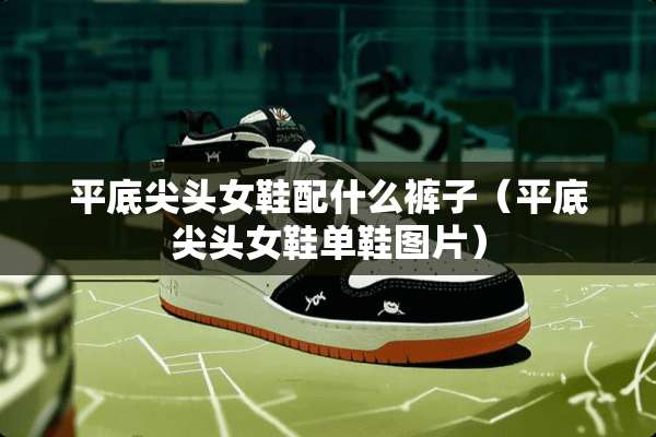 平底尖头女鞋配什么裤子（平底尖头女鞋单鞋图片）