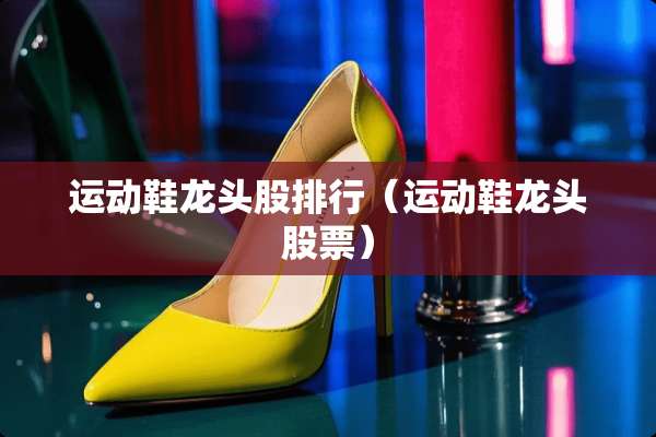 运动鞋龙头股排行（运动鞋龙头股票）