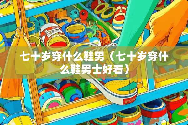 七十岁穿什么鞋男（七十岁穿什么鞋男士好看）