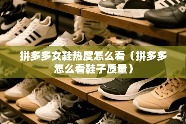 拼多多女鞋热度怎么看（拼多多怎么看鞋子质量）