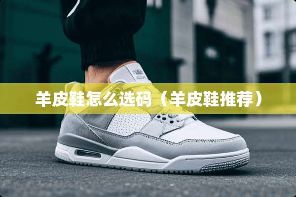 羊皮鞋怎么选码（羊皮鞋推荐）