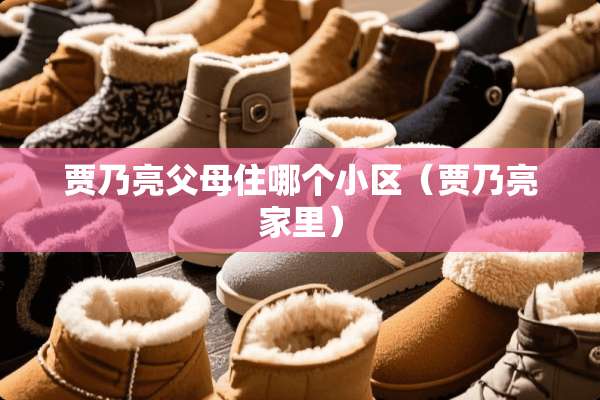 贾乃亮父母住哪个小区（贾乃亮家里）