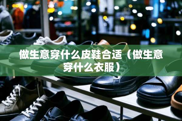做生意穿什么皮鞋合适（做生意穿什么衣服）