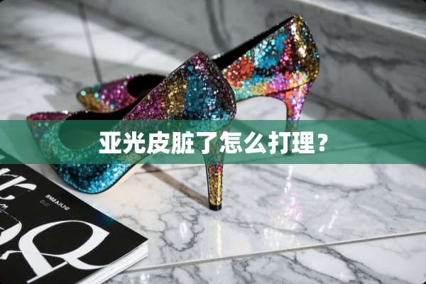 亚光皮脏了怎么打理？