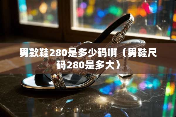 男款鞋280是多少码啊（男鞋尺码280是多大）