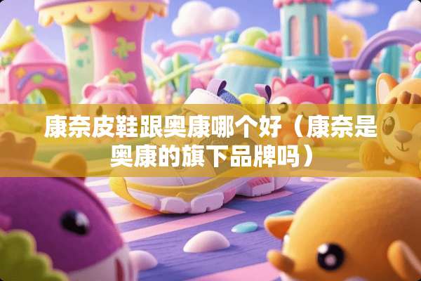 康奈皮鞋跟奥康哪个好（康奈是奥康的旗下品牌吗）