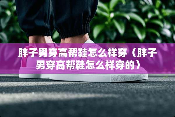 胖子男穿高帮鞋怎么样穿（胖子男穿高帮鞋怎么样穿的）