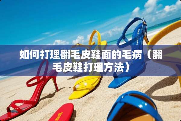 如何打理翻毛皮鞋面的毛病（翻毛皮鞋打理方法）