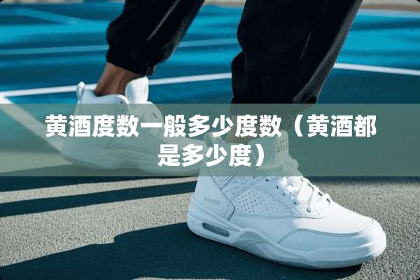 黄酒度数一般多少度数（黄酒都是多少度）