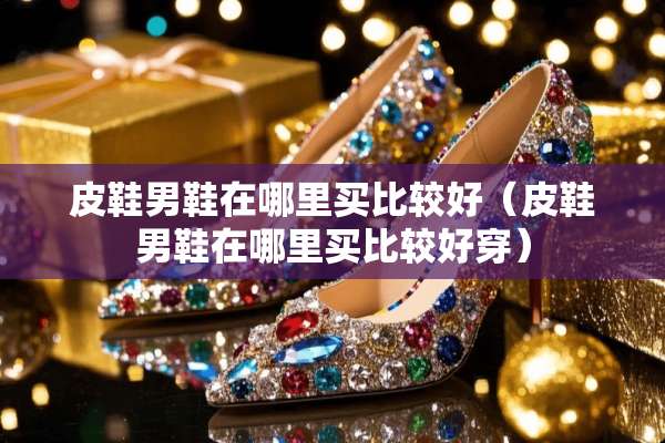 皮鞋男鞋在哪里买比较好（皮鞋男鞋在哪里买比较好穿）