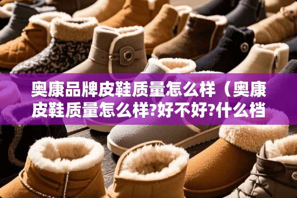 奥康品牌皮鞋质量怎么样（奥康皮鞋质量怎么样?好不好?什么档次的?）