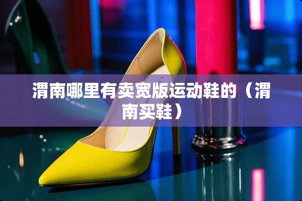渭南哪里有卖宽版运动鞋的（渭南买鞋）