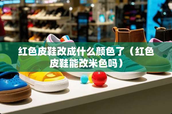 红色皮鞋改成什么颜色了（红色皮鞋能改米色吗）
