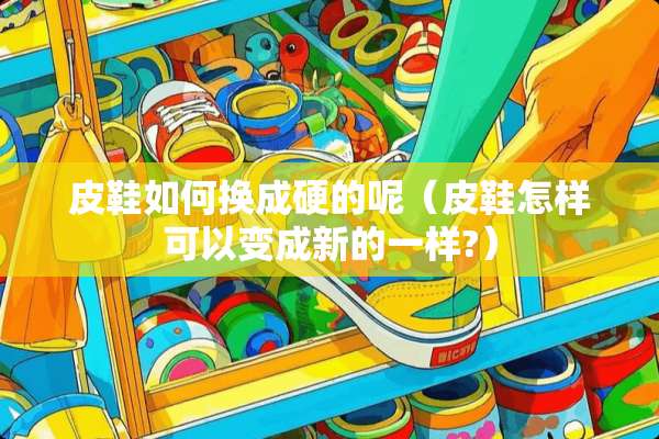 皮鞋如何换成硬的呢（皮鞋怎样可以变成新的一样?）