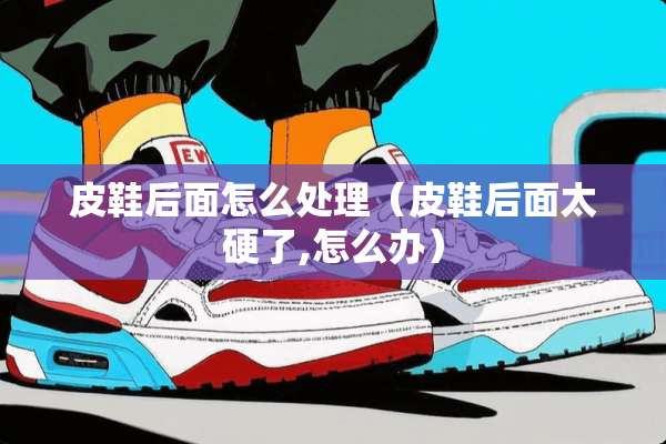 皮鞋后面怎么处理（皮鞋后面太硬了,怎么办）