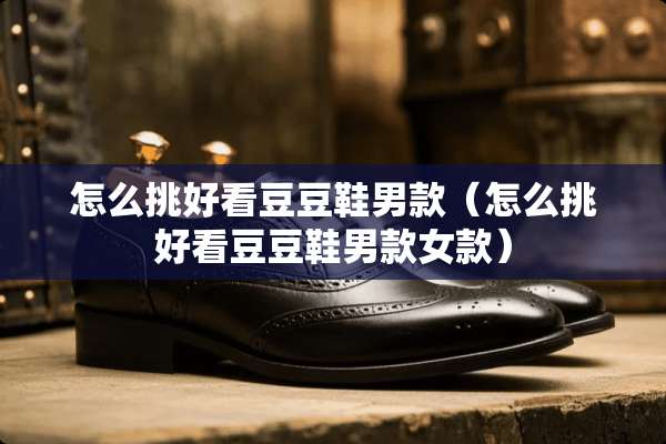怎么挑好看豆豆鞋男款（怎么挑好看豆豆鞋男款女款）