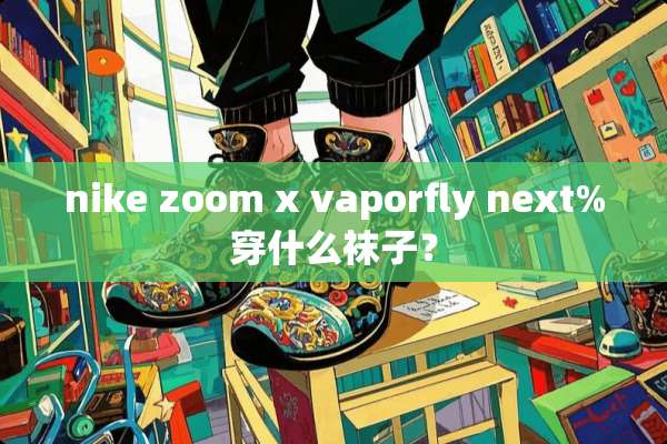 nike zoom x vaporfly next%穿什么袜子？
