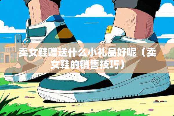 卖女鞋赠送什么小礼品好呢（卖女鞋的销售技巧）