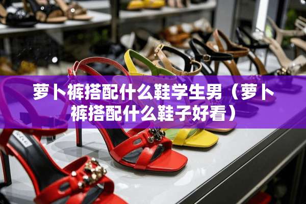 萝卜裤搭配什么鞋学生男（萝卜裤搭配什么鞋子好看）