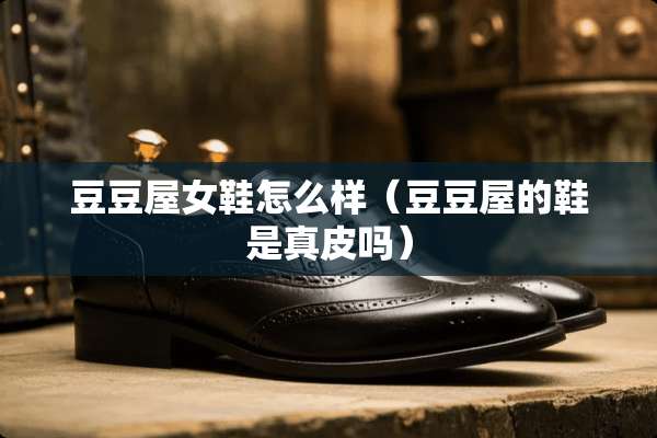 豆豆屋女鞋怎么样（豆豆屋的鞋是真皮吗）