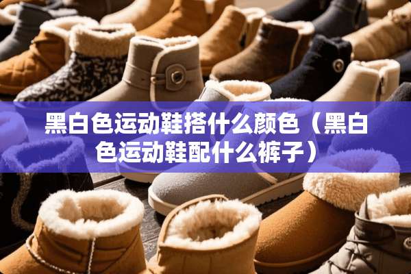 黑白色运动鞋搭什么颜色（黑白色运动鞋配什么裤子）