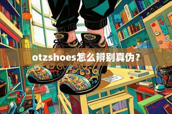 otzshoes怎么辨别真伪？