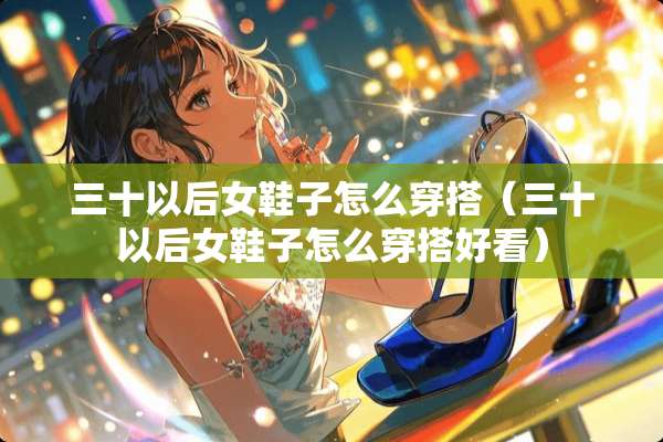 三十以后女鞋子怎么穿搭（三十以后女鞋子怎么穿搭好看）