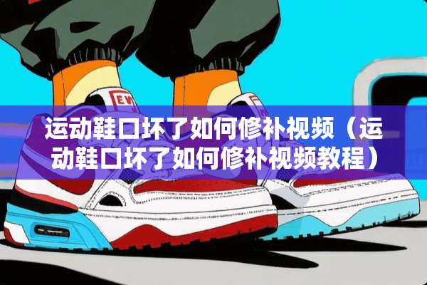 运动鞋口坏了如何修补视频（运动鞋口坏了如何修补视频教程）