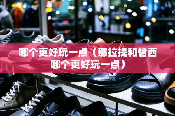 哪个更好玩一点（那拉提和恰西哪个更好玩一点）