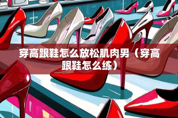 穿高跟鞋怎么放松肌肉男（穿高跟鞋怎么练）