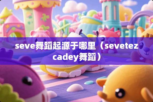 seve舞蹈起源于哪里（sevetezcadey舞蹈）