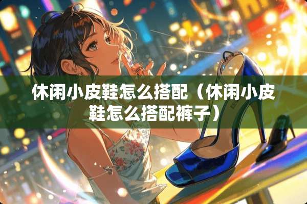 休闲小皮鞋怎么搭配（休闲小皮鞋怎么搭配裤子）