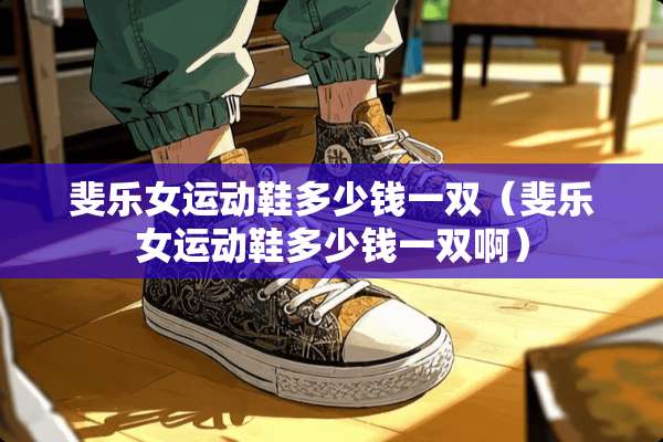 斐乐女运动鞋多少钱一双（斐乐女运动鞋多少钱一双啊）