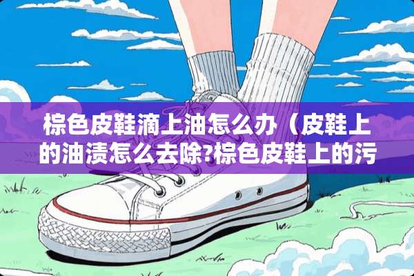 棕色皮鞋滴上油怎么办（皮鞋上的油渍怎么去除?棕色皮鞋上的污渍怎么去除?）