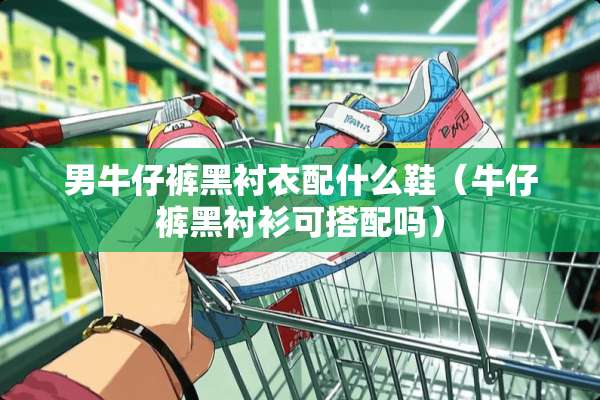 男牛仔裤黑衬衣配什么鞋（牛仔裤黑衬衫可搭配吗）