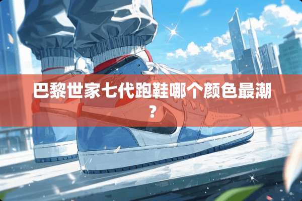 巴黎世家七代跑鞋哪个颜色最潮？